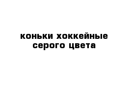 коньки хоккейные серого цвета